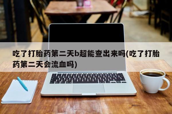 正品私人卖打胎药微信吃了打胎药第二天b超能查出来吗(吃了打胎药第二天会流血吗)