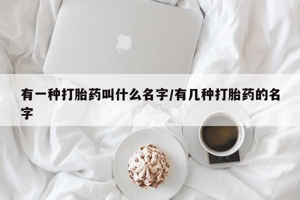 正品私人卖打胎药微信有一种打胎药叫什么名字/有几种打胎药的名字