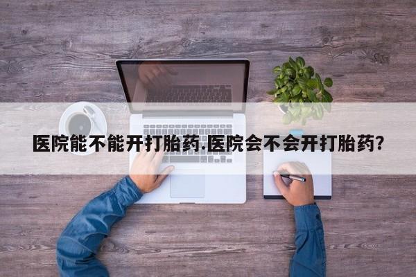 正品私人卖打胎药微信医院能不能开打胎药.医院会不会开打胎药？