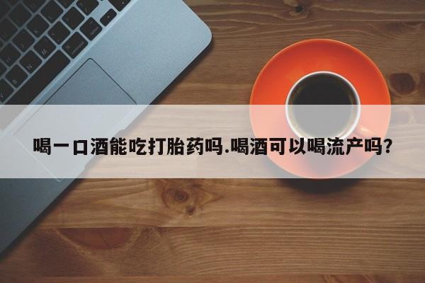 正品私人卖打胎药微信喝一口酒能吃打胎药吗.喝酒可以喝流产吗？