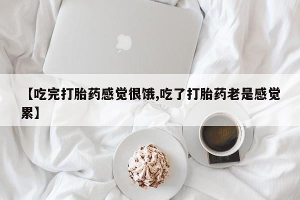正品私人卖打胎药微信【吃完打胎药感觉很饿,吃了打胎药老是感觉累】