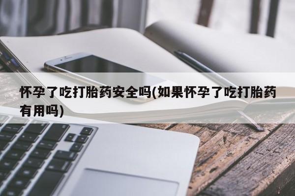正品私人卖打胎药微信怀孕了吃打胎药安全吗(如果怀孕了吃打胎药有用吗)