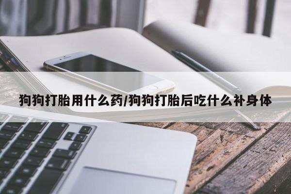 正品私人卖打胎药微信狗狗打胎用什么药/狗狗打胎后吃什么补身体