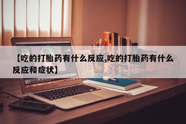 正品私人卖打胎药微信【吃的打胎药有什么反应,吃的打胎药有什么反应和症状】
