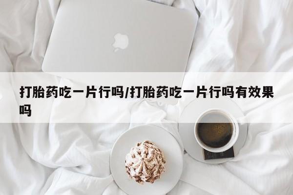 正品私人卖打胎药微信打胎药吃一片行吗/打胎药吃一片行吗有效果吗