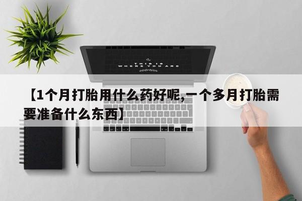 正品私人卖打胎药微信【1个月打胎用什么药好呢,一个多月打胎需要准备什么东西】