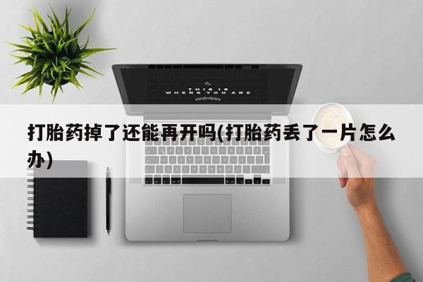 正品私人卖打胎药微信打胎药掉了还能再开吗(打胎药丢了一片怎么办)