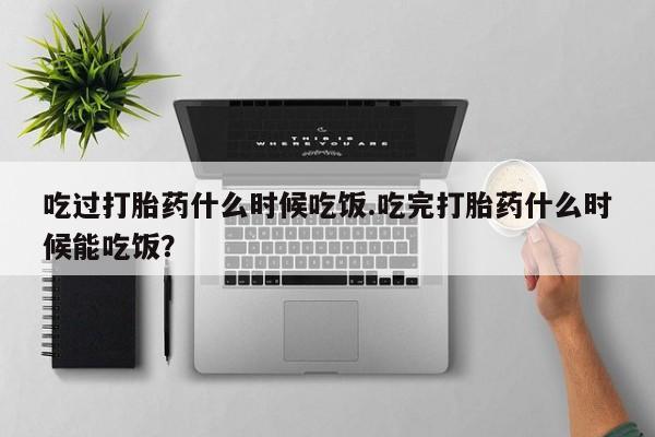 正品私人卖打胎药微信吃过打胎药什么时候吃饭.吃完打胎药什么时候能吃饭？
