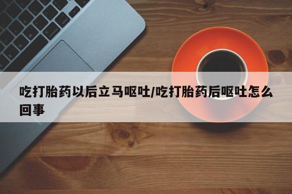 正品私人卖打胎药微信吃打胎药以后立马呕吐/吃打胎药后呕吐怎么回事