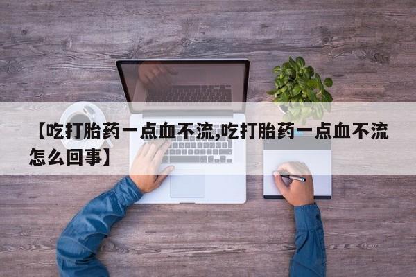正品私人卖打胎药微信【吃打胎药一点血不流,吃打胎药一点血不流怎么回事】