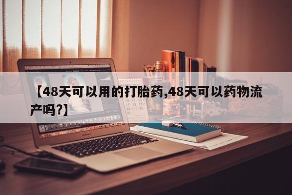 正品私人卖打胎药微信【48天可以用的打胎药,48天可以药物流产吗?】