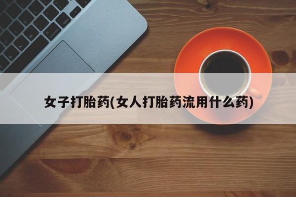正品私人卖打胎药微信女子打胎药(女人打胎药流用什么药)