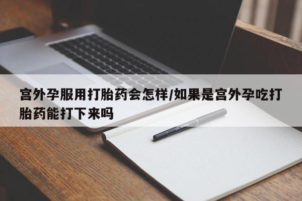 正品私人卖打胎药微信宫外孕服用打胎药会怎样/如果是宫外孕吃打胎药能打下来吗