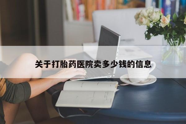 正品私人卖打胎药微信关于打胎药医院卖多少钱的信息