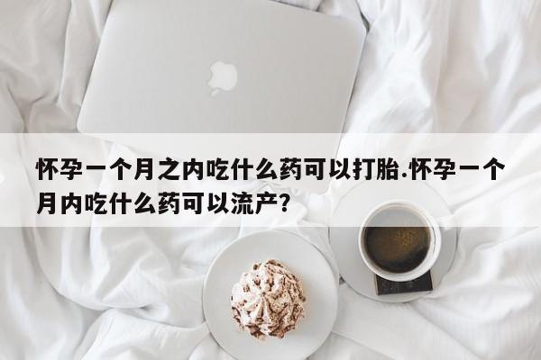 正品私人卖打胎药微信怀孕一个月之内吃什么药可以打胎.怀孕一个月内吃什么药可以流产？