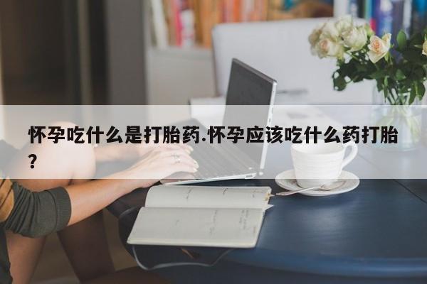 正品私人卖打胎药微信怀孕吃什么是打胎药.怀孕应该吃什么药打胎？
