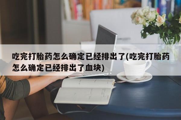 正品私人卖打胎药微信吃完打胎药怎么确定已经排出了(吃完打胎药怎么确定已经排出了血块)