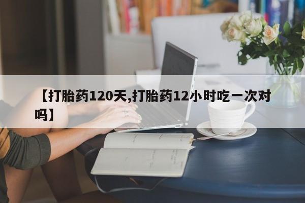 正品私人卖打胎药微信【打胎药120天,打胎药12小时吃一次对吗】