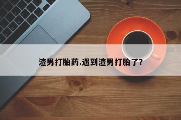 正品私人卖打胎药微信渣男打胎药.遇到渣男打胎了?