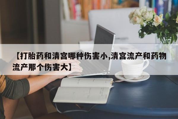 正品私人卖打胎药微信【打胎药和清宫哪种伤害小,清宫流产和药物流产那个伤害大】