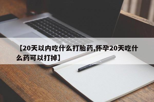 正品私人卖打胎药微信【20天以内吃什么打胎药,怀孕20天吃什么药可以打掉】