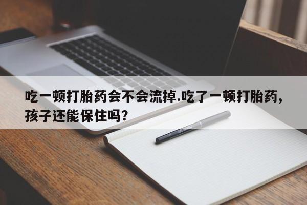 正品私人卖打胎药微信吃一顿打胎药会不会流掉.吃了一顿打胎药,孩子还能保住吗?