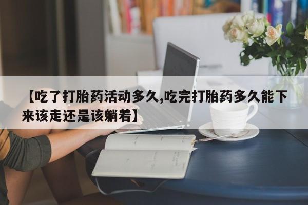 正品私人卖打胎药微信【吃了打胎药活动多久,吃完打胎药多久能下来该走还是该躺着】