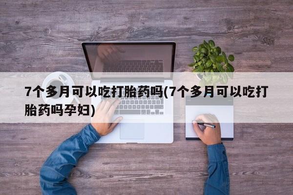 正品私人卖打胎药微信7个多月可以吃打胎药吗(7个多月可以吃打胎药吗孕妇)